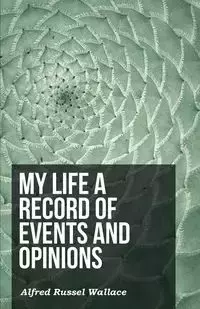 My Life a Record of Events and Opinions - Wallace Alfred Russel