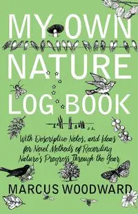 My Own Nature Log Book - With Descriptive Notes, and Ideas for Novel Methods of Recording Nature's Progress Through the Year - Marcus Woodward