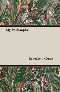 My Philosophy - And Other Essays on the Moral and Political Problems of Our Time - Croce Benedetto