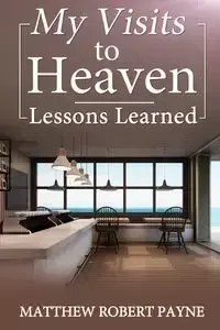 My Visits to Heaven- Lessons Learned - Matthew Robert Payne