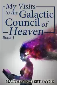 My Visits to the Galactic Council of Heaven - Matthew Robert Payne