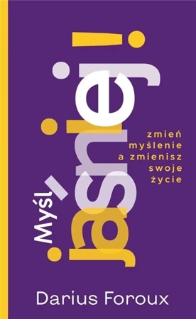 Myśl jasno! Zmień sposób myślenia, a zmienisz... - Darius Foroux