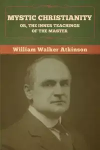 Mystic Christianity; Or, The Inner Teachings of the Master - William Walker Atkinson