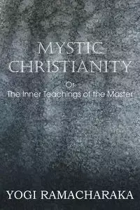 Mystic Christianity, or the Inner Teachings of the Master - Ramacharaka Yogi