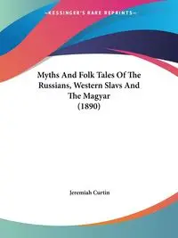 Myths And Folk Tales Of The Russians, Western Slavs And The Magyar (1890) - Jeremiah Curtin