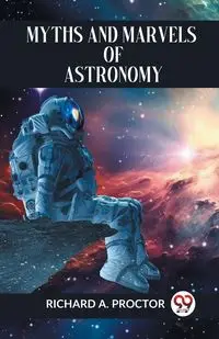 Myths And Marvels Of Astronomy - A. RICHARD PROCTOR