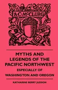 Myths and Legends of the Pacific Northwest - Especially of Washington and Oregon - Judson Katharine Berry