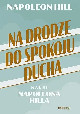 Na drodze do spokoju ducha. Nauki Napoleona Hilla - Napoleon Hill