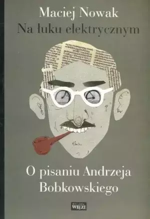 Na łuku elektrycznym. O pisaniu Andrzeja Bobkowski - Maciej Nowak