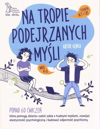 Na tropie podejrzanych myśli Terapia ACT i CBT Ponad 60 ćwiczeń, które pomogą dziecku radzić sobie z trudnymi myślami, rozwijać elastyczność psychologiczną i budować odporność psychiczną - Artur Gębka