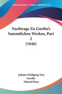 Nachtrage Zu Goethe's Sammtlichen Werken, Part 2 (1846) - Von Goethe Johann Wolfgang