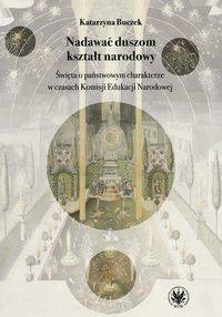 Nadawać duszom kształt narodowy. Święta o państwowym charakterze w czasach Komisji Edukacji Narodowe - Katarzyna Buczek