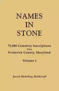 Names in Stone. 75,000 Cemetery Inscriptions from Frederick County, Maryland. Volume 1 - Jacob Holdcraft Mehrling