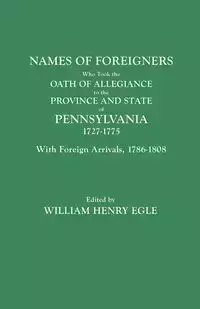 Names of Foreigners Who Took the Oath of Allegiance to the Province and State of Pennsylvania, 1727-1775. with the Foreign Arrivals, 1786-1808 - Egle William Henry