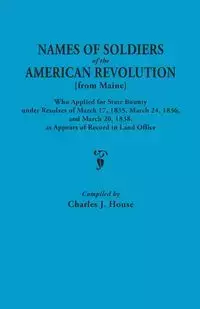 Names of Soldiers of the American Revolution [From Maine] Who Applied for State Bounty Under Resolves of the March 17,1835, March 24, 1836, and March - House Charles J.