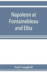 Napoleon at Fontainebleau and Elba; being a journal of occurrences in 1814-1815 - Neil Campbell