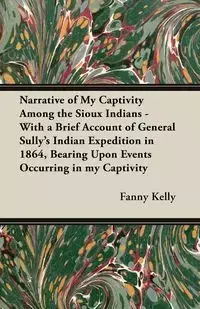 Narrative of My Captivity Among the Sioux Indians - With a Brief Account of General Sully's Indian Expedition in 1864, Bearing Upon Events Occurring in my Captivity - Kelly Fanny