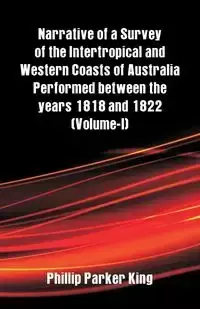 Narrative of a Survey of the Intertropical and Western Coasts of Australia Performed between the years 1818 and 1822 - King Phillip Parker