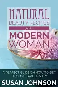 Natural Beauty Recipes for the Modern Woman - Johnson Susan