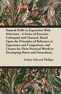 Natural Drills in Expression With Selections - A Series of Exercises Colloquial and Classical, Based Upon the Principles of Reference to Experience and Comparison, and Chosen for Their Practical Worth in Developing Power and Naturalness - Arthur Edward Ph