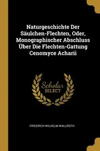 Naturgeschichte Der Säulchen-Flechten, Oder, Monographischer Abschluss Über Die Flechten-Gattung Cenomyce Acharii - Wilhelm Wallroth Friedrich