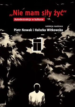 Nie mam siły żyć. Autodestrukcja w kulturze - red. Piotr Nowak, Halszka Witkowska