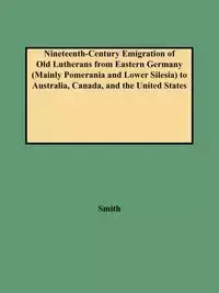 Nineteenth-Century Emigration of Old Lutherans from Eastern Germany (Mainly Pomerania and Lower Silesia) to Australia, Canada, and the United States - Clifford Neal Smith