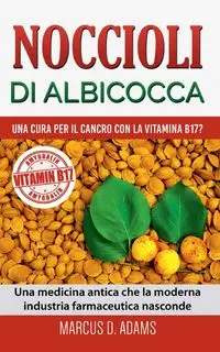 Noccioli di albicocca - una cura per il cancro con la vitamina B17? - Marcus D. Adams