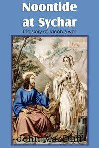 Noontide at Sychar, a New Testament Chapter in Providence  and Grace - John Macduff