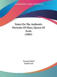 Notes On The Authentic Portraits Of Mary, Queen Of Scots (1903) - George Scharf