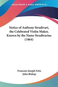 Notice of Anthony Stradivari, the Celebrated Violin Maker, Known by the Name Stradivarius (1864) - Fetis Francois-Joseph