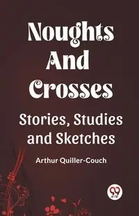 Noughts And Crosses Stories, Studies And Sketches - Arthur Quiller-Couch