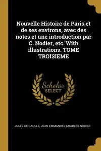 Nouvelle Histoire de Paris et de ses environs, avec des notes et une introduction par C. Nodier, etc. With illustrations. TOME TROISIEME - Jules Gaulle de