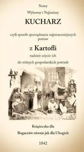 Nowy wyborny i najtańszy kucharz czyli sposób sporządzania najsmaczniejszych potraw z kartofli tudzież użycie ich do różnych gospodarskich potrzeb - Opracowanie zbiorowe