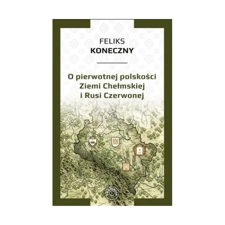 O pierwotnej polskości Ziemi Chełmskiej i Rusi Czerwonej - FELIKS KONECZNY