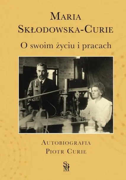 O swoim życiu i pracach. Autobiografia Piotr Curie - Maria Skłodowska-Curie