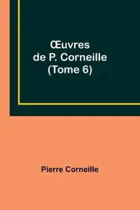 Œuvres de P. Corneille (Tome 6) - Pierre Corneille