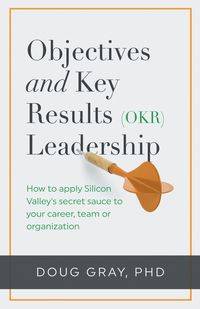 Objectives + Key Results (OKR) Leadership; - Doug Gray