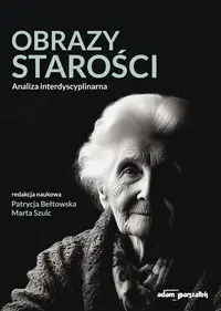 Obrazy starości. Analiza interdyscyplinarna - Bełtowska Patrycja, Szulc Marta