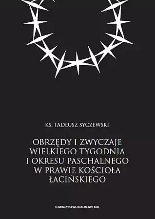 Obrzędy i zwyczaje Wielkiego Tygodnia i okresu paschalnego w prawie Kościoła łacińskiego - Tadeusz Syczewski