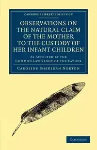 Observations on the Natural Claim of the Mother to the Custody of Her Infant Children - Caroline Sheridan Norton