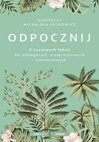 Odpocznij. 5 życiowych lekcji dla zabieganych.. - Agnieszka Michalska-Rechowicz