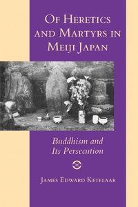 Of Heretics and Martyrs in Meiji Japan - James Edward Ketelaar