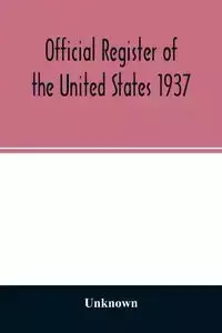 Official Register of the United States 1937; Containing a list of Persons Occupying administrative and Supervisory Positions in the Legislative, Executive, and Judicial Branches of the Federal Government, and in the District of Columbia - Unknown