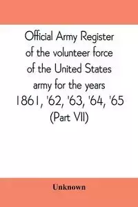 Official army register of the volunteer force of the United States army for the years 1861, '62, '63, '64, '65 (Part VII) - Unknown