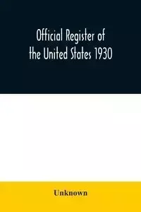 Official register of the United States 1930; Containing a List of Persons Occupying Administrative and Supervisory Positions in Each Executive and Judicial Department of the Government Including the District of Columbia - Unknown