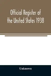 Official register of the United States 1938; Containing a List of Persons Occupying Administrative and Supervisory Positions in Each Executive and Judicial Department of the Government Including the District of Columbia - Unknown