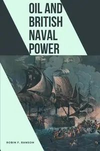 Oil and British Naval Power - Robin F. Ransom