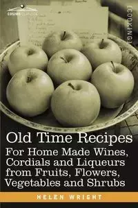 Old Time Recipes for Home Made Wines, Cordials and Liqueurs from Fruits, Flowers, Vegetables and Shrubs - Helen Wright