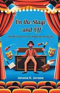 On The Stage-And Off The Brief Career Of A Would-Be Actor - Jerome Jerome K.